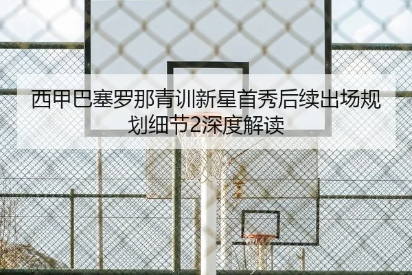 西甲巴塞罗那青训新星首秀后续出场规划细节2深度解读