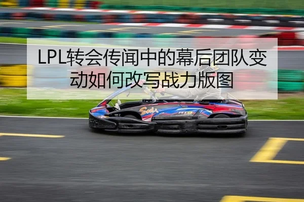 LPL转会传闻中的幕后团队变动如何改写战力版图