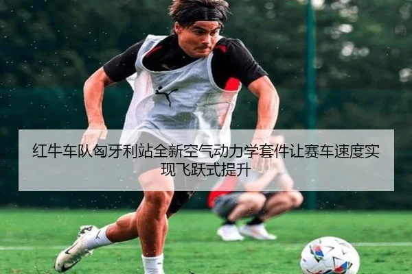 红牛车队匈牙利站全新空气动力学套件让赛车速度实现飞跃式提升